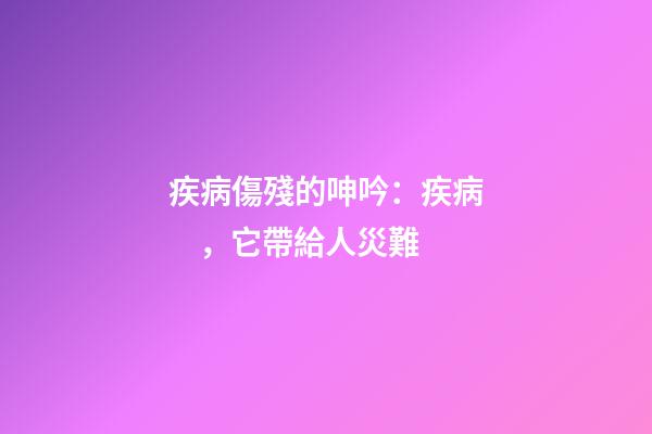 疾病傷殘的呻吟：疾病，它帶給人災難